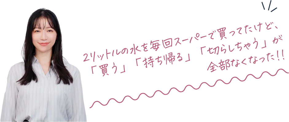 2リットルの水を毎回スーパーで買ってたけど、「買う」「持ち帰る」「切らしちゃう」が全部なくなった!!