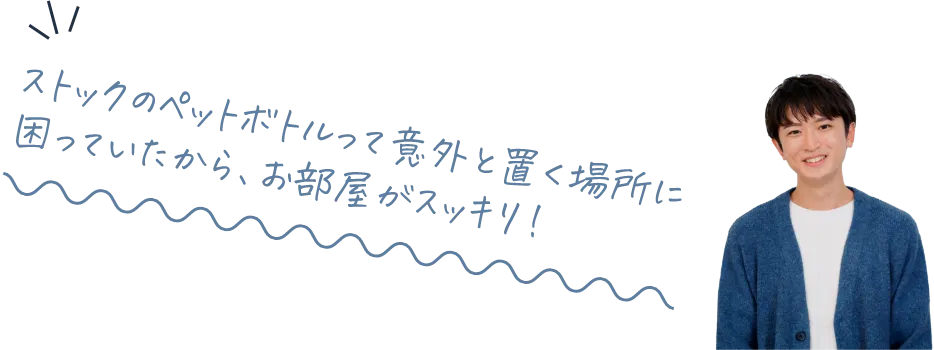 ストックのペットボトルって意外と置く場所に困っていたから、お部屋がスッキリ！