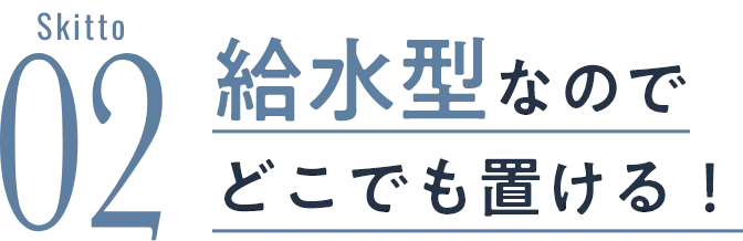 給水型なのでどこでも置ける！